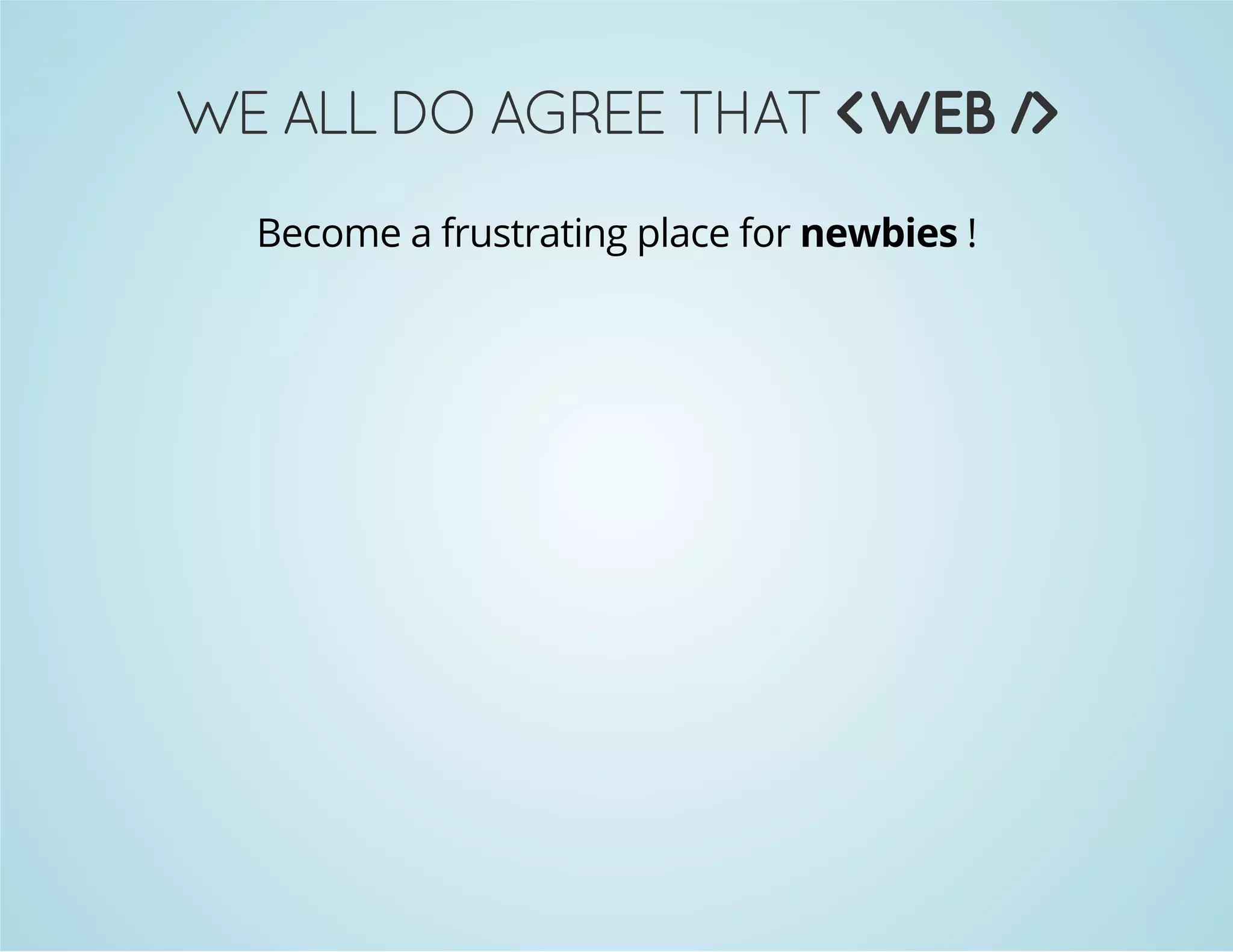 WE ALL DO AGREE THAT <WEB /> 
Become a frustrating place for newbies ! 
 