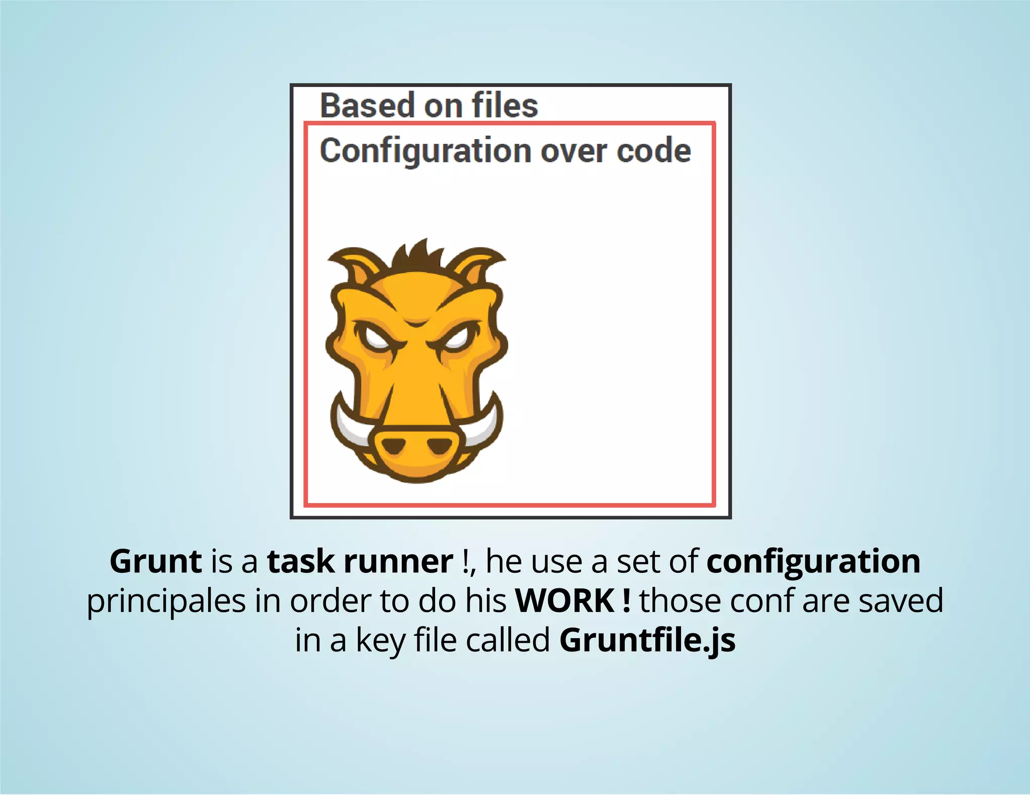 Grunt is a task runner !, he use a set of configuration 
principales in order to do his WORK ! those conf are saved 
in a key file called Gruntfile.js 
 