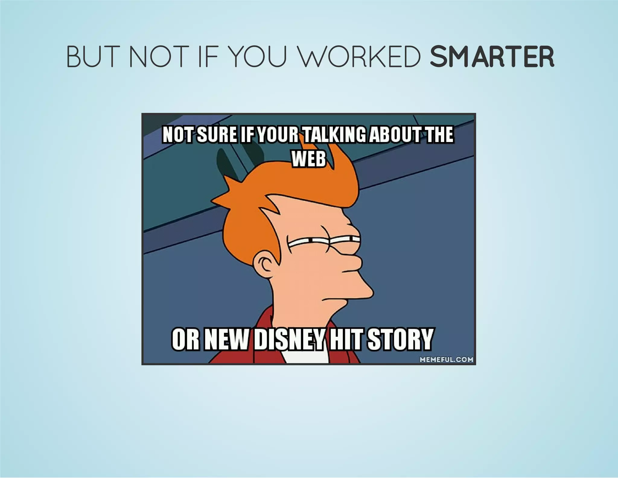 BUT NOT IF YOU WORKED SMARTER 
 