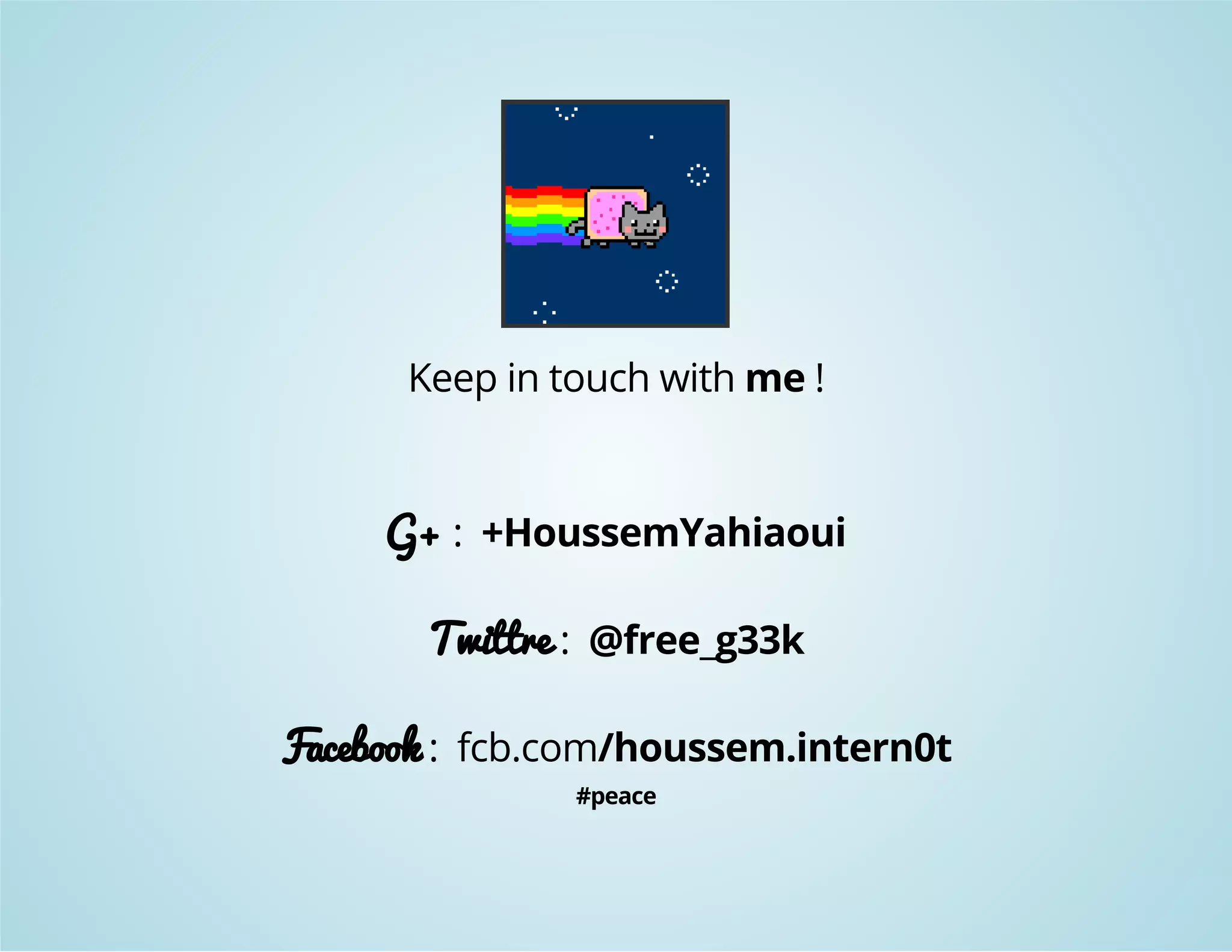 Keep in touch with me ! 
G+ : +HoussemYahiaoui 
Twittre : @free_g33k 
Facebook : fcb.com/houssem.intern0t 
#peace 
