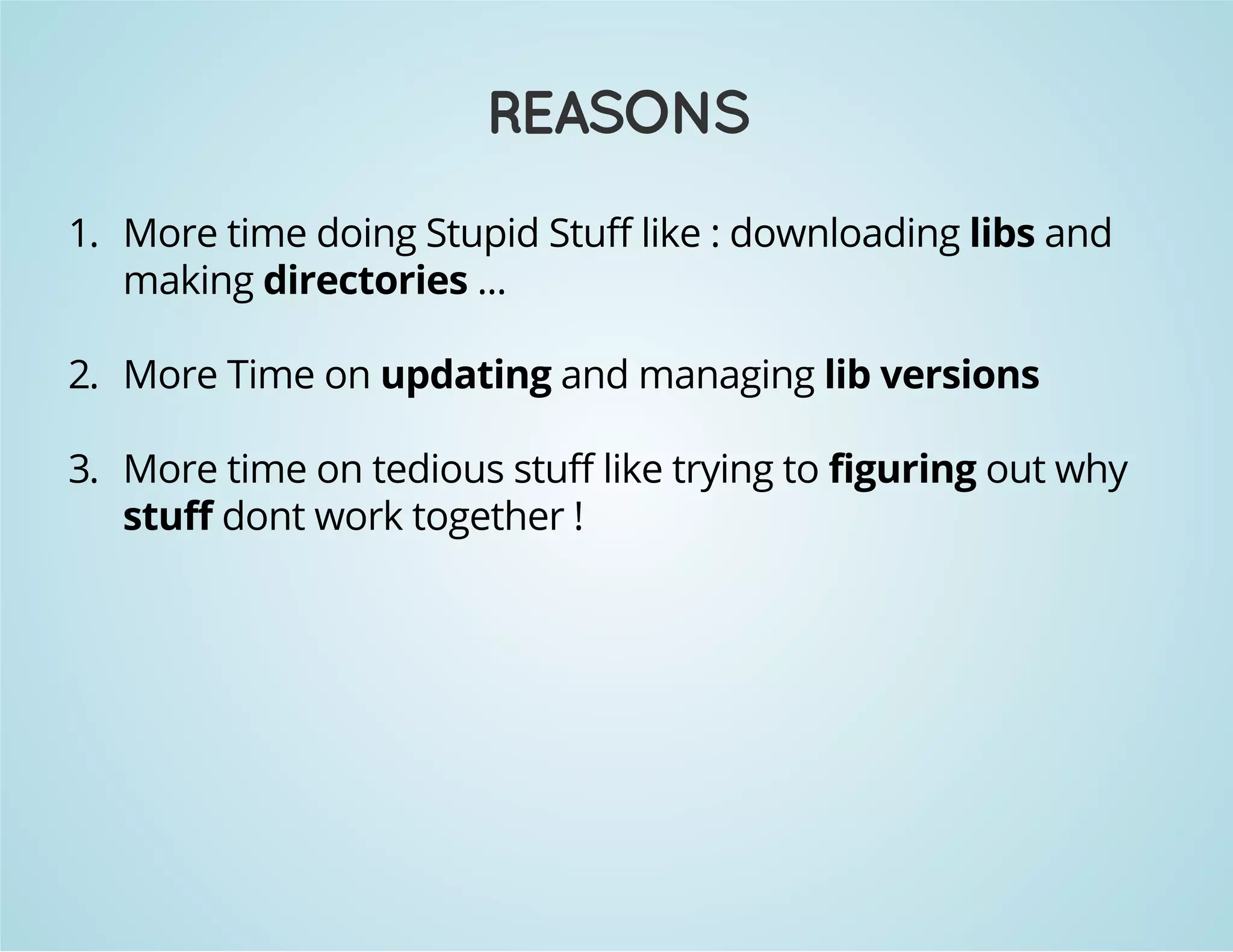 REASONS 
1. More time doing Stupid Stuff like : downloading libs and 
making directories ... 
2. More Time on updating and managing lib versions 
3. More time on tedious stuff like trying to figuring out why 
stuff dont work together ! 
 