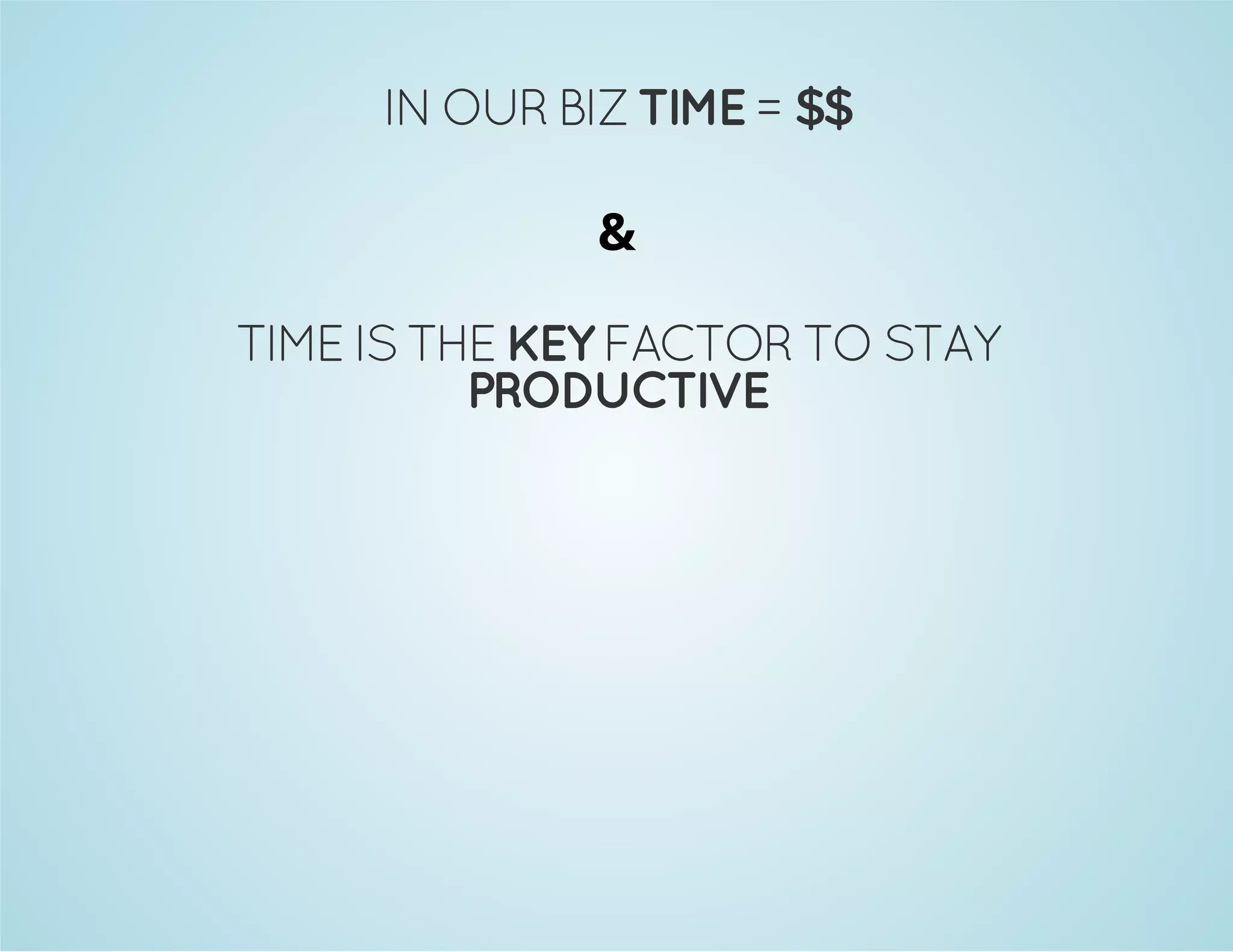 IN OUR BIZ TIME = $$ 
& 
TIME IS THE KEY FACTOR TO STAY 
PRODUCTIVE 
 