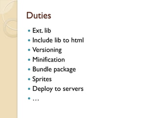 Duties
—  Ext. lib
—  Include lib to html
—  Versioning
—  Minification
—  Bundle package
—  Sprites
—  Deploy to servers
—  …
 