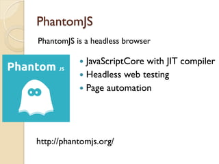 PhantomJS
PhantomJS is a headless browser
http://phantomjs.org/
—  JavaScriptCore with JIT compiler
—  Headless web testing
—  Page automation
 