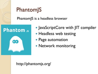 PhantomJS
PhantomJS is a headless browser
http://phantomjs.org/
—  JavaScriptCore with JIT compiler
—  Headless web testing
—  Page automation
—  Network monitoring
 