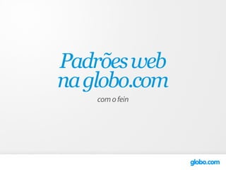 Padrões web
na globo.com
    com o fein
 