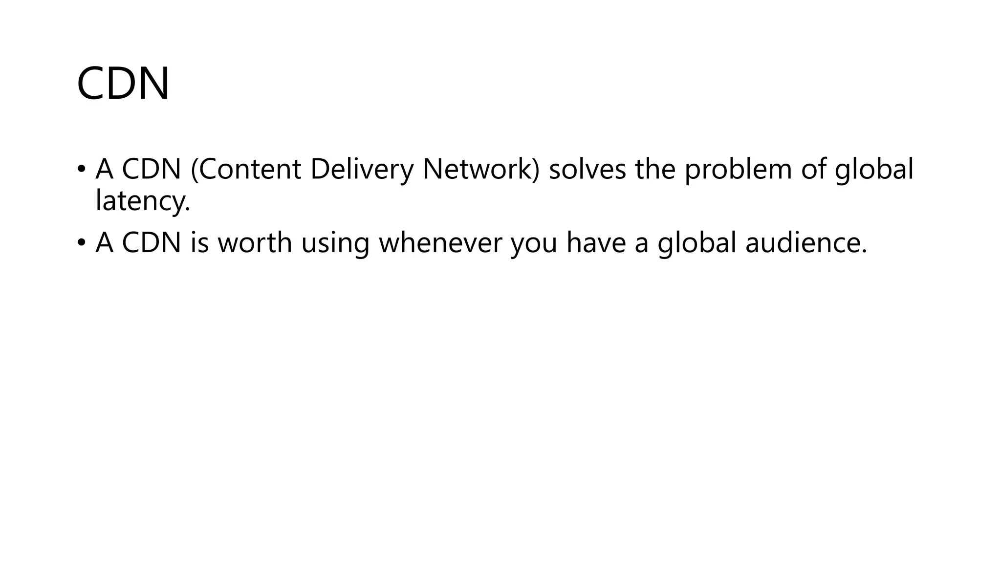 CDN • A CDN (Content Delivery Network) solves the problem of global latency. • A CDN is worth using whenever you have a global audience. 