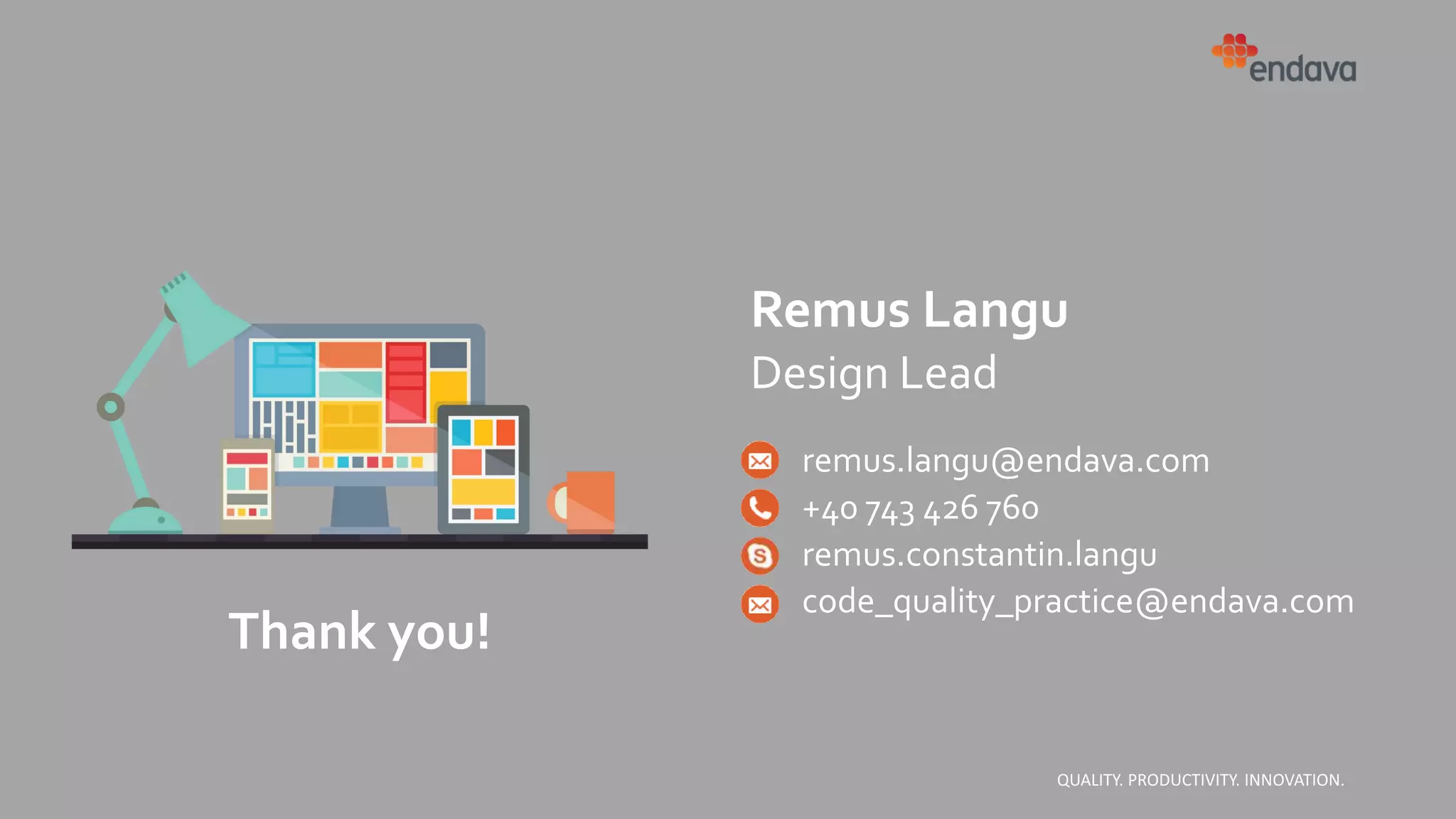 Remus Langu
Design Lead
remus.langu@endava.com
+40 743 426 760
remus.constantin.langu
code_quality_practice@endava.com
QUALITY. PRODUCTIVITY. INNOVATION.
Thank you!
 