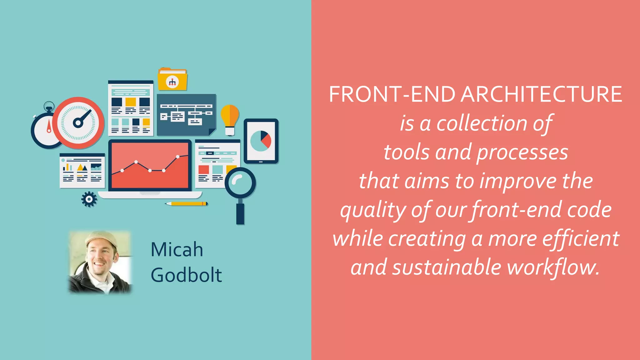 FRONT-END ARCHITECTURE
is a collection of
tools and processes
that aims to improve the
quality of our front-end code
while creating a more efficient
and sustainable workflow.
Micah
Godbolt
 