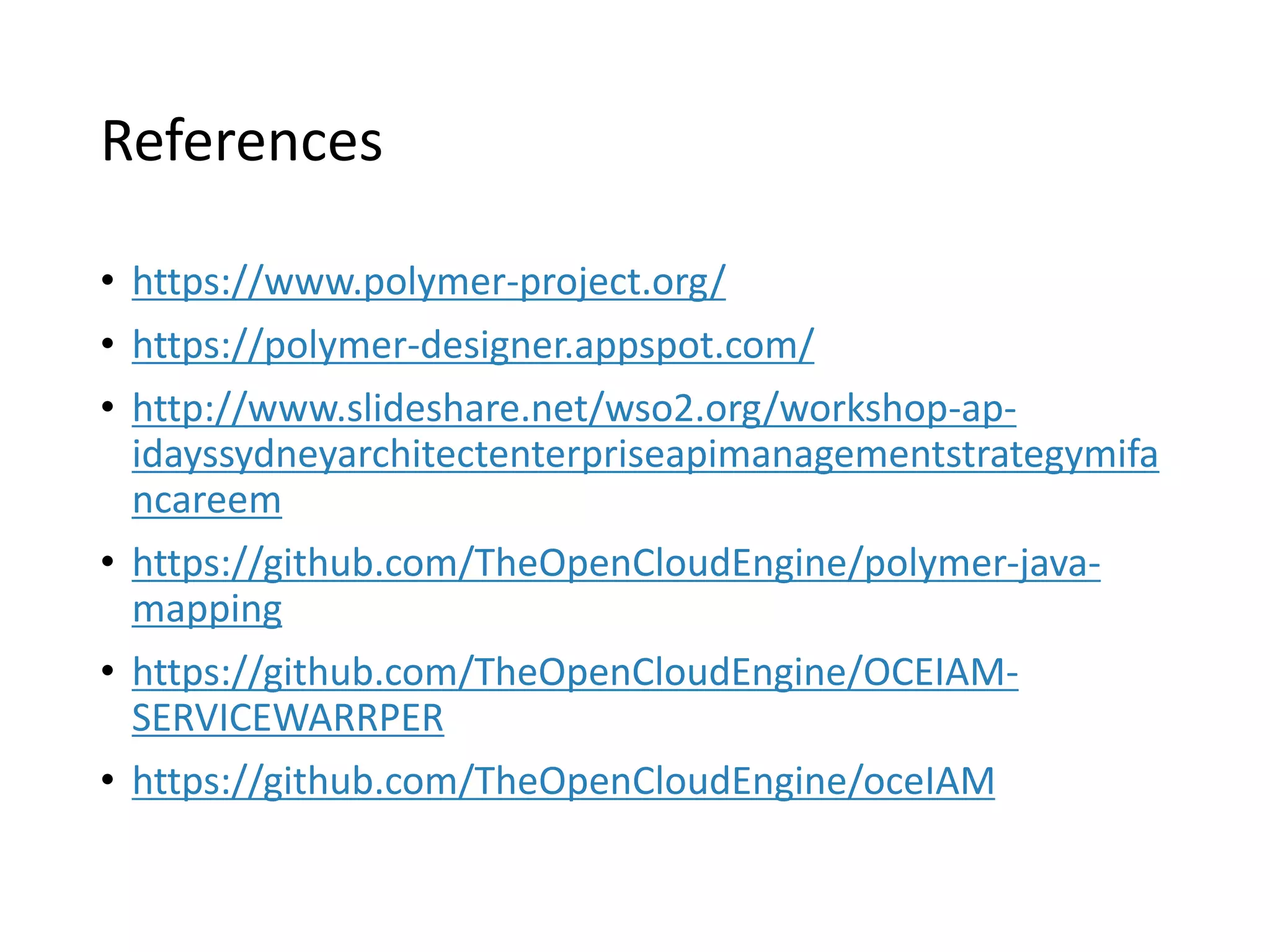References
• https://www.polymer-project.org/
• https://polymer-designer.appspot.com/
• http://www.slideshare.net/wso2.org/workshop-ap-
idayssydneyarchitectenterpriseapimanagementstrategymifa
ncareem
• https://github.com/TheOpenCloudEngine/polymer-java-
mapping
• https://github.com/TheOpenCloudEngine/OCEIAM-
SERVICEWARRPER
• https://github.com/TheOpenCloudEngine/oceIAM
 