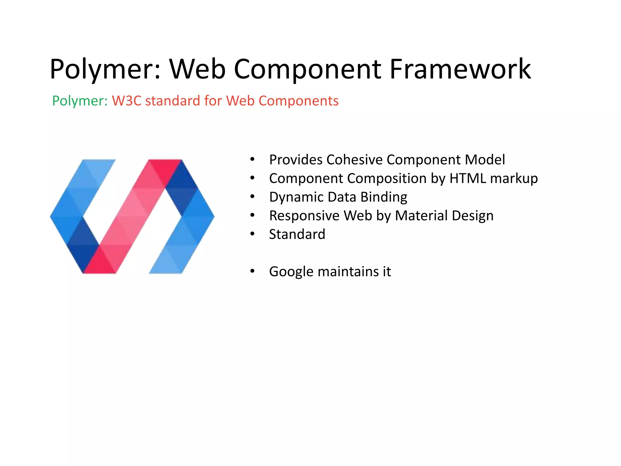 Polymer: Web Component Framework
Polymer: W3C standard for Web Components
• Provides Cohesive Component Model
• Component Composition by HTML markup
• Dynamic Data Binding
• Responsive Web by Material Design
• Standard
• Google maintains it
 
