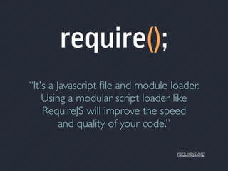 requirejs.org
“It's a Javascript ﬁle and module loader.
Using a modular script loader like
RequireJS will improve the speed
and quality of your code.”
require();
 
