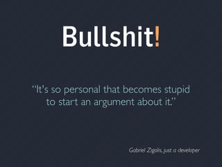 Gabriel Zigolis, just a developer
“It's so personal that becomes stupid
to start an argument about it.”
Bullshit!
 
