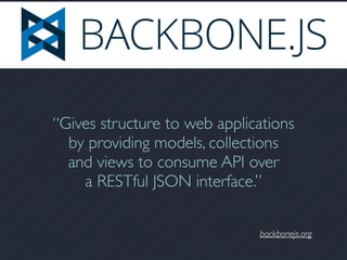 backbonejs.org
“Gives structure to web applications
by providing models, collections
and views to consume API over
a RESTful JSON interface.”
 