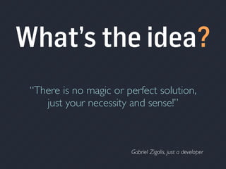 Gabriel Zigolis, just a developer
“There is no magic or perfect solution,
just your necessity and sense!”
What’s the idea?
 