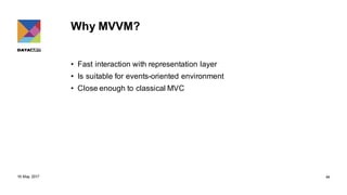 Why MVVM?
• Fast interaction with representation layer
• Is suitable for events-oriented environment
• Close enough to classical MVC
18 May 2017 44
 