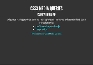 CSS3 MEDIA QUERIES
COMPATIBILIDAD
Algunos navegadores aún no las soportan*, aunque existen scripts para
solucionarlo:
*
cs...