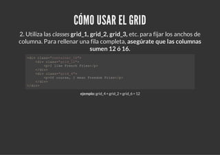 CÓMO USAR EL GRID
2. Utiliza las classes grid_1, grid_2, grid_3, etc. para fijar los anchos de
columna. Para rellenar una ...