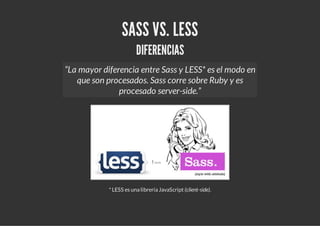 SASS VS. LESS
                        DIFERENCIAS
“La mayor diferencia entre Sass y LESS* es el modo en
   que son procesa...
