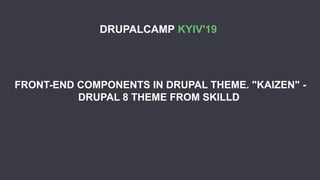 FRONT-END COMPONENTS IN DRUPAL THEME. "KAIZEN" -
DRUPAL 8 THEME FROM SKILLD
DRUPALCAMP KYIV'19
 