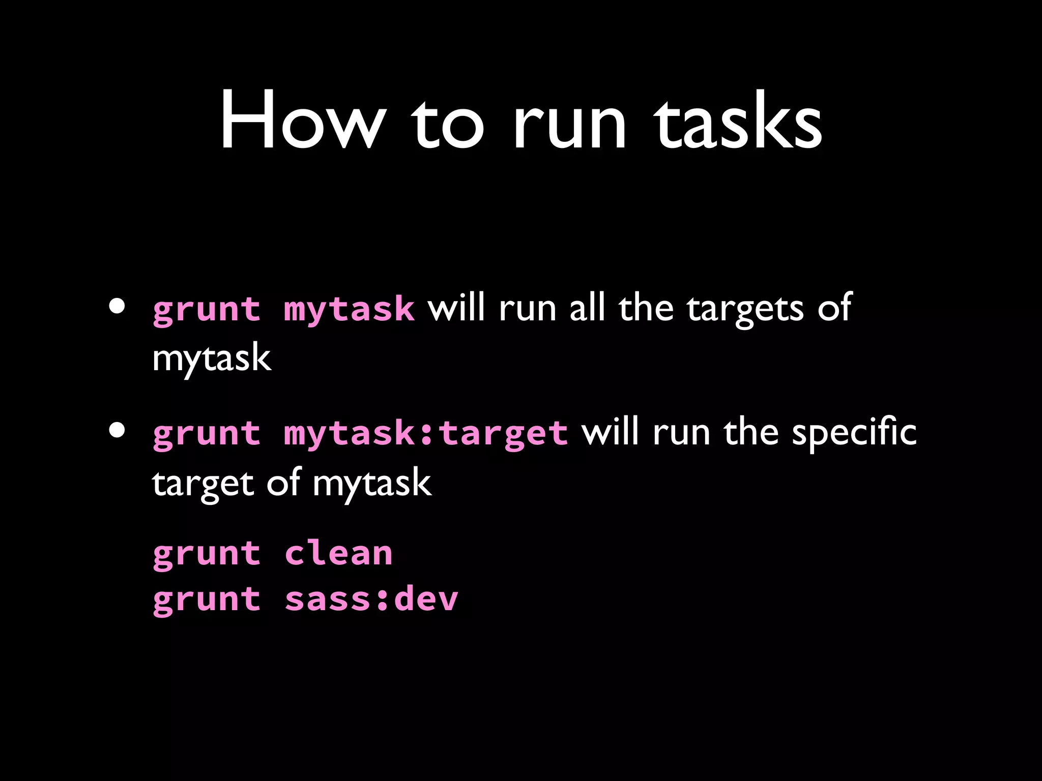 How to run tasks
•

grunt mytask will run all the targets of

•

grunt mytask:target will run the speciﬁc

mytask
target of mytask
grunt clean
grunt sass:dev

 