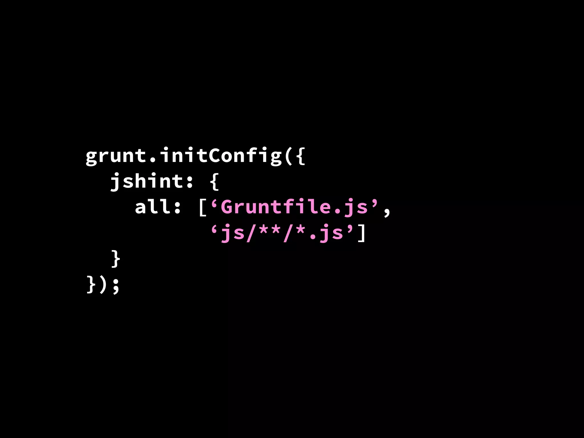 grunt.initConfig({
jshint: {
all: [‘Gruntfile.js’,
‘js/**/*.js’]
}
});

 