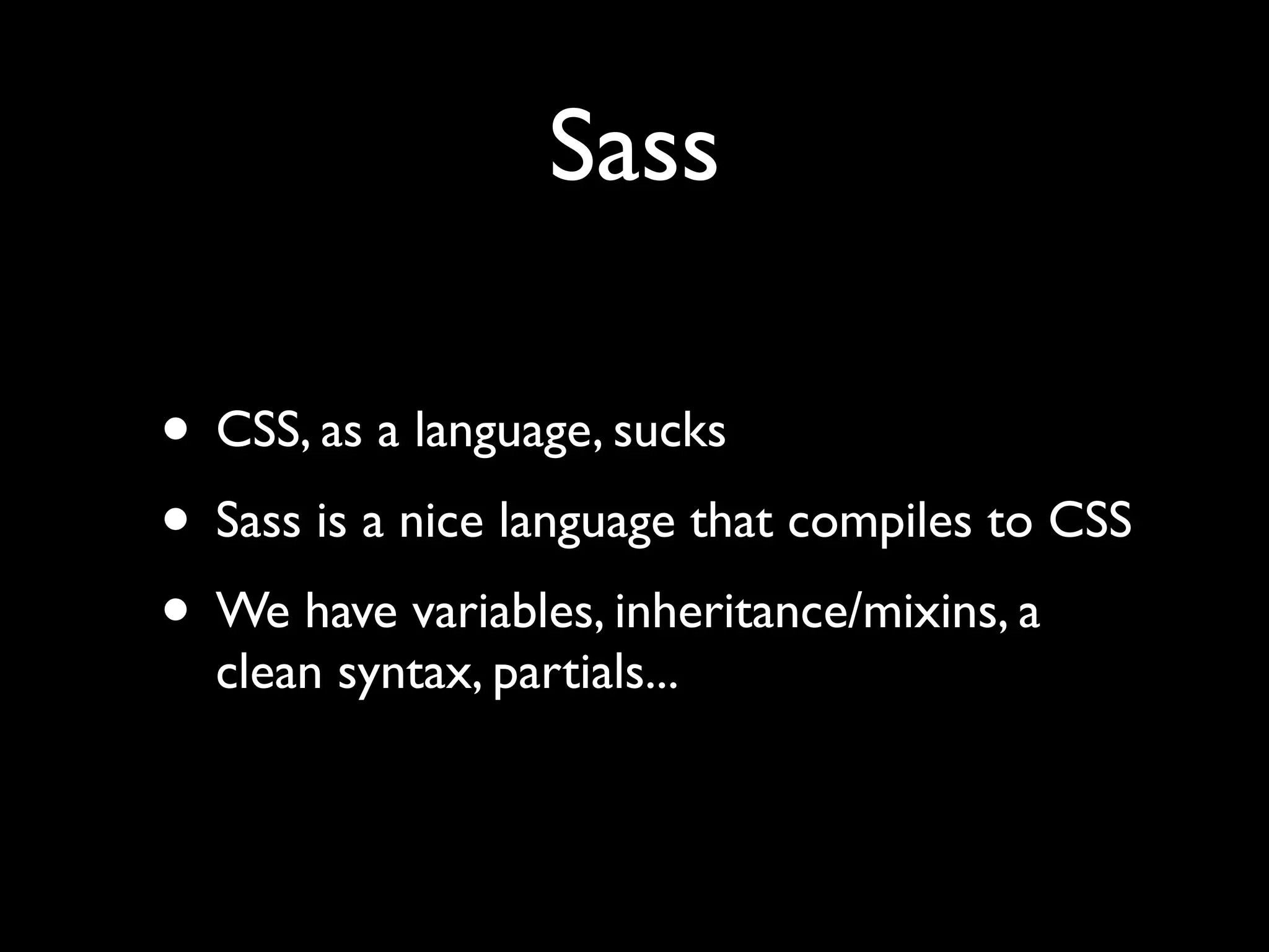 Sass
• CSS, as a language, sucks
• Sass is a nice language that compiles to CSS
• We have variables, inheritance/mixins, a
clean syntax, partials...

 