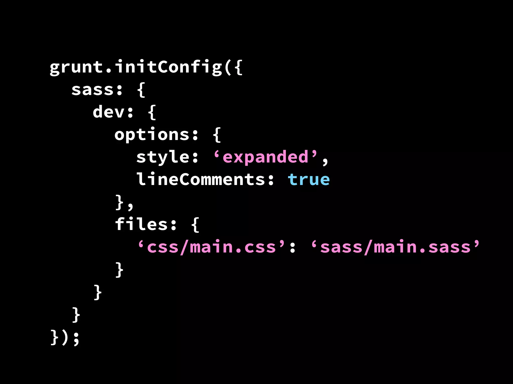 grunt.initConfig({
sass: {
dev: {
options: {
style: ‘expanded’,
lineComments: true
},
files: {
‘css/main.css’: ‘sass/main.sass’
}
}
}
});

 