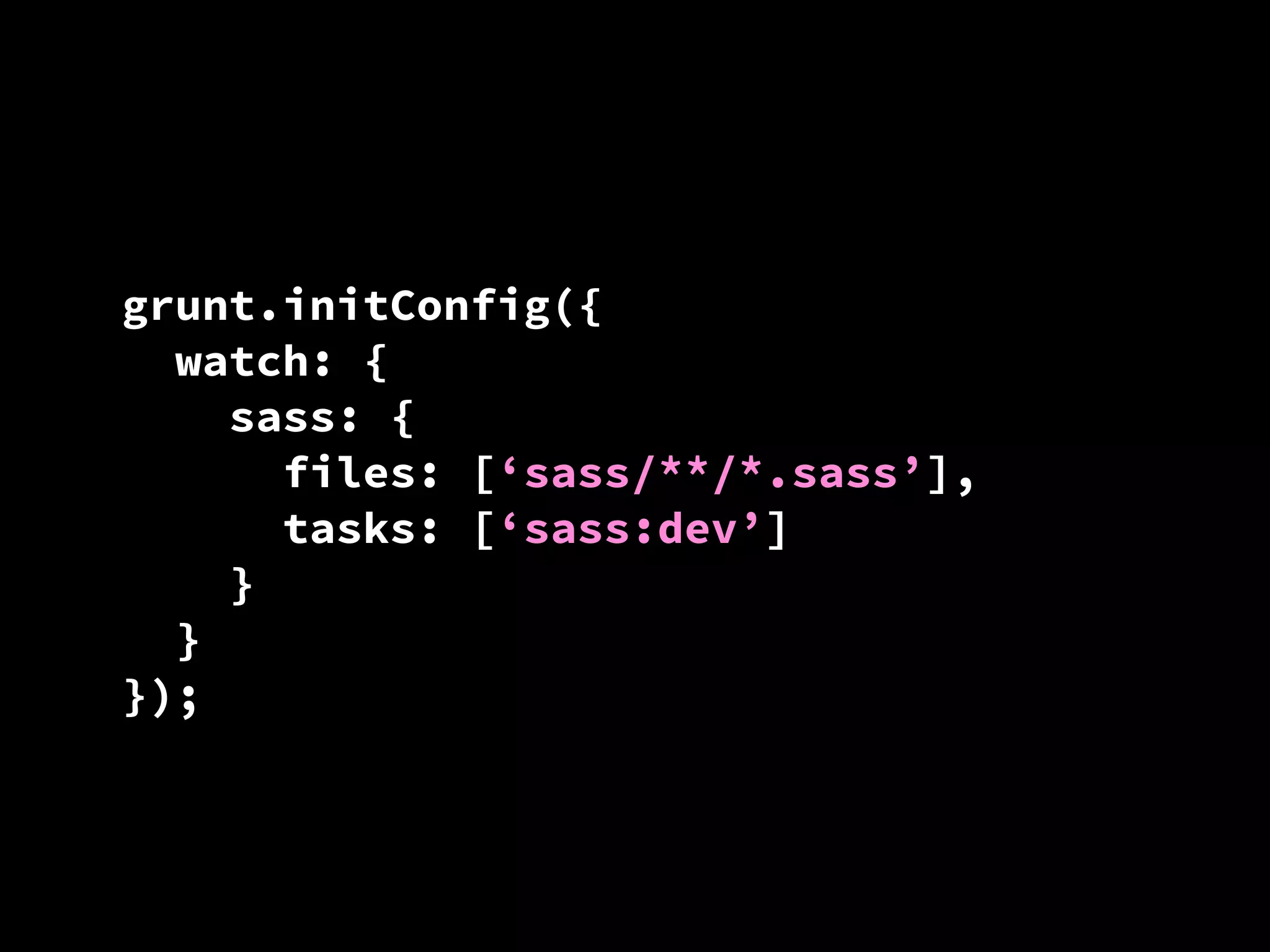 grunt.initConfig({
watch: {
sass: {
files: [‘sass/**/*.sass’],
tasks: [‘sass:dev’]
}
}
});

 
