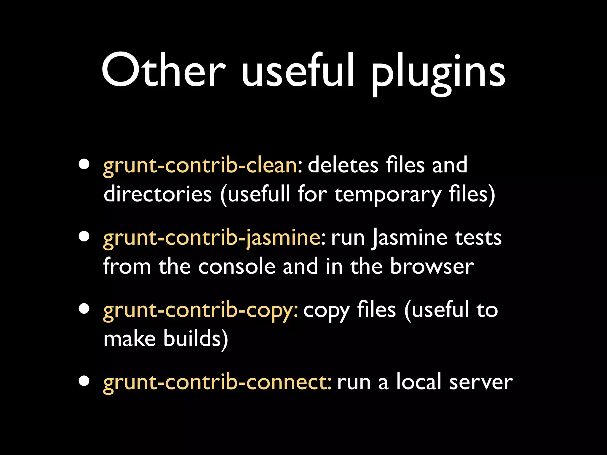 Other useful plugins
• grunt-contrib-clean: deletes ﬁles and

directories (usefull for temporary ﬁles)

• grunt-contrib-jasmine: run Jasmine tests
from the console and in the browser

• grunt-contrib-copy: copy ﬁles (useful to
make builds)

• grunt-contrib-connect: run a local server

 
