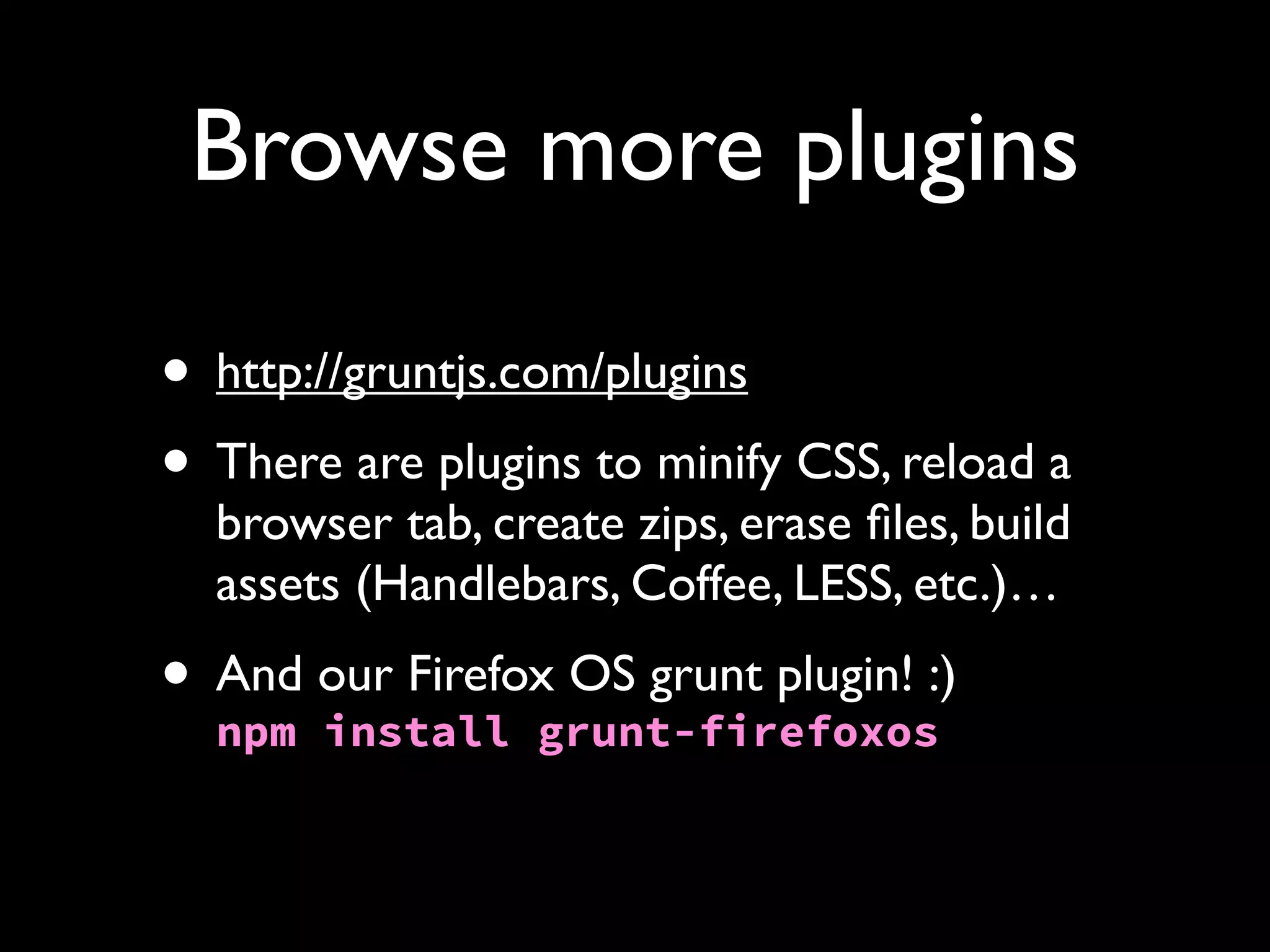 Browse more plugins
• http://gruntjs.com/plugins
• There are plugins to minify CSS, reload a
browser tab, create zips, erase ﬁles, build
assets (Handlebars, Coffee, LESS, etc.)…

OS grunt plugin!
• And our Firefoxgrunt-firefoxos:)
npm install

 