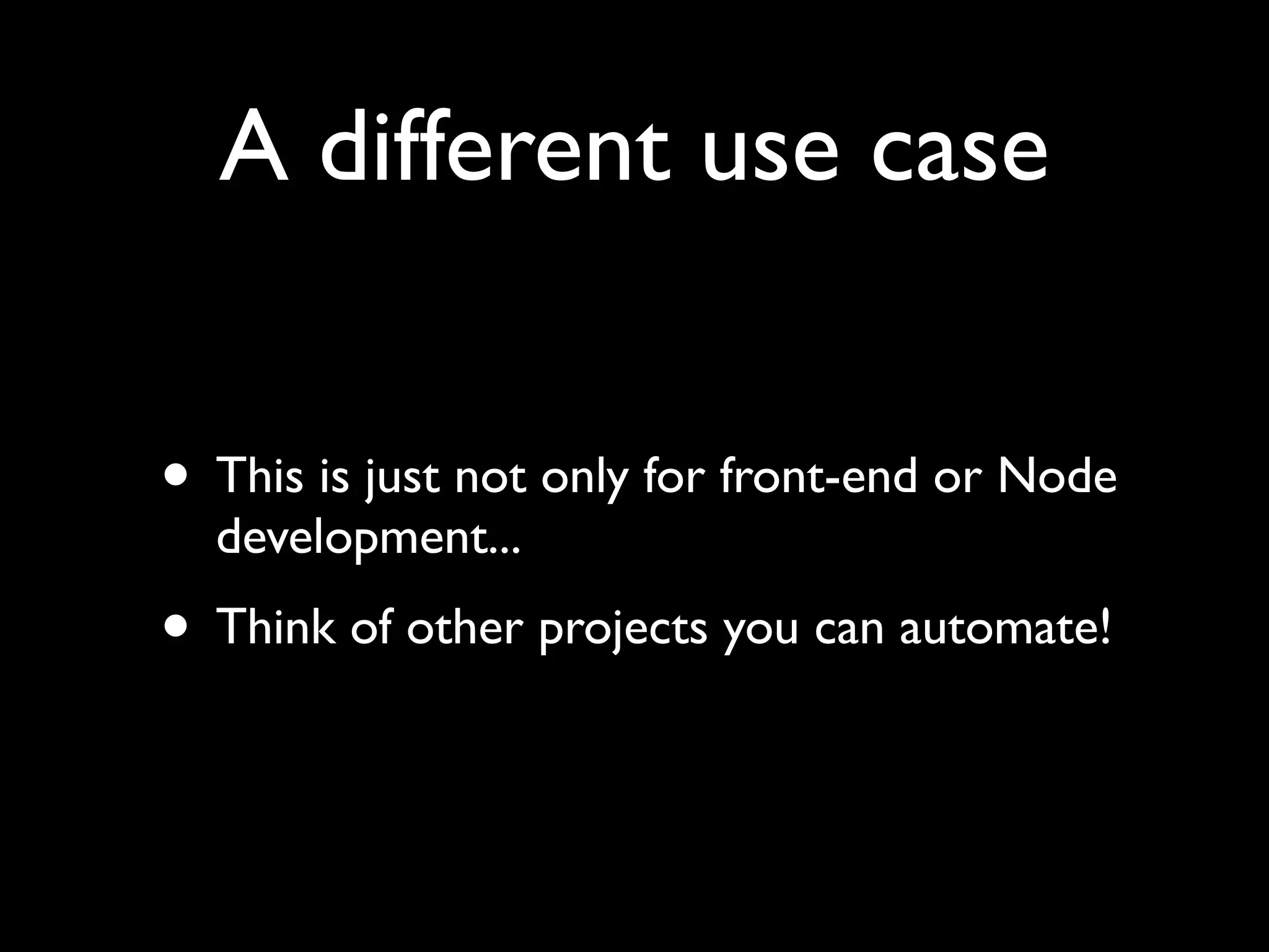 A different use case
• This is just not only for front-end or Node
development...

• Think of other projects you can automate!

 