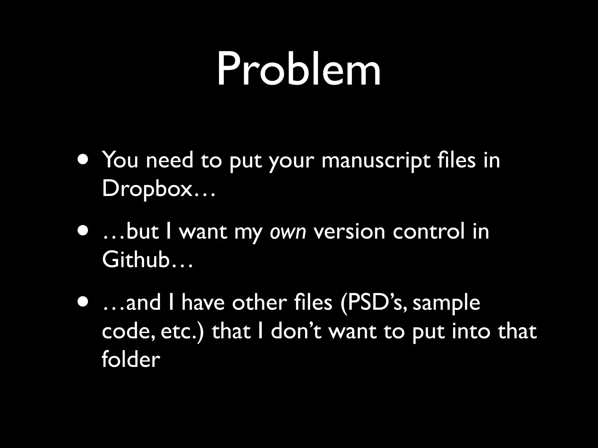 Problem
• You need to put your manuscript ﬁles in
Dropbox…

• …but I want my own version control in
Github…

• …and I have other ﬁles (PSD’s, sample

code, etc.) that I don’t want to put into that
folder

 