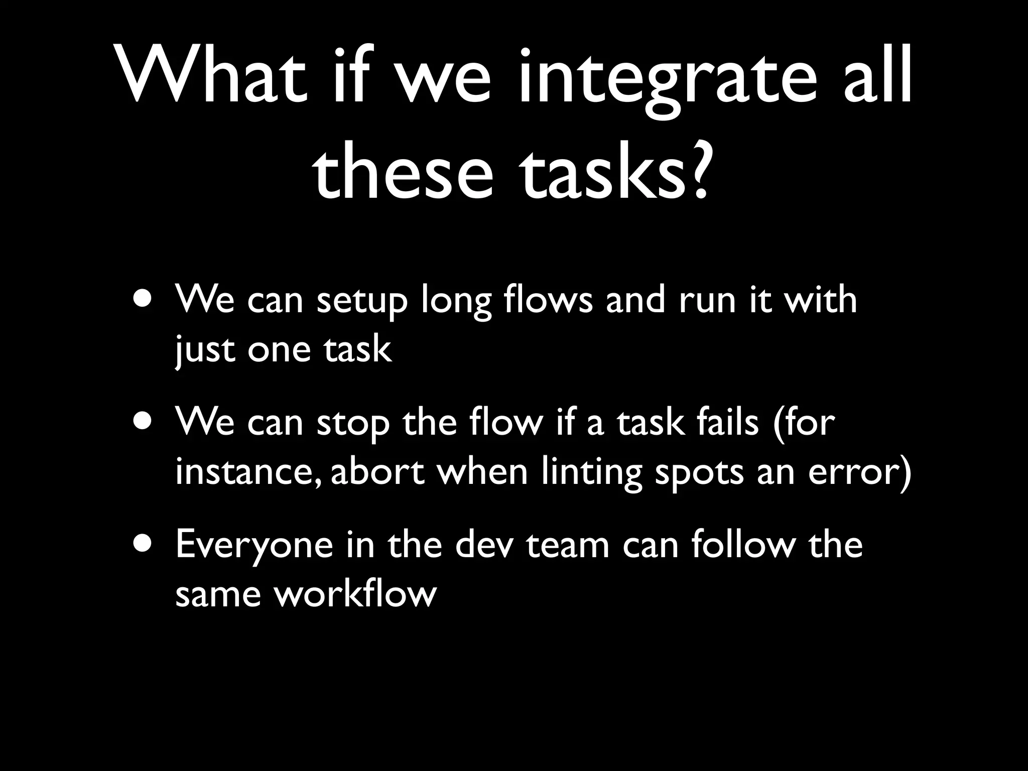 What if we integrate all
these tasks?
• We can setup long ﬂows and run it with
just one task

• We can stop the ﬂow if a task fails (for

instance, abort when linting spots an error)

• Everyone in the dev team can follow the
same workﬂow

 