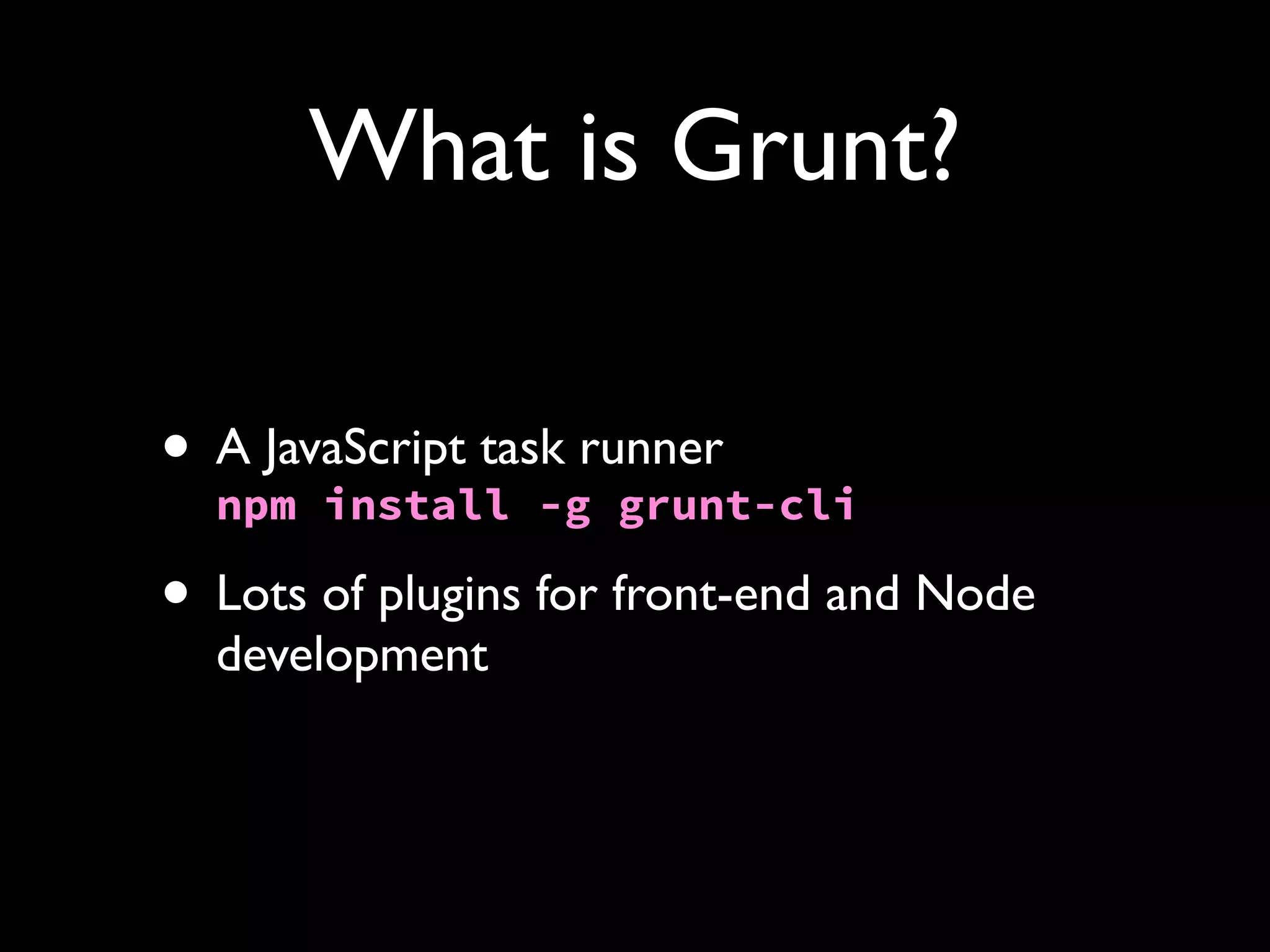 What is Grunt?
• A JavaScript task runner
npm install -g grunt-cli
• Lots of plugins for front-end and Node
development

 