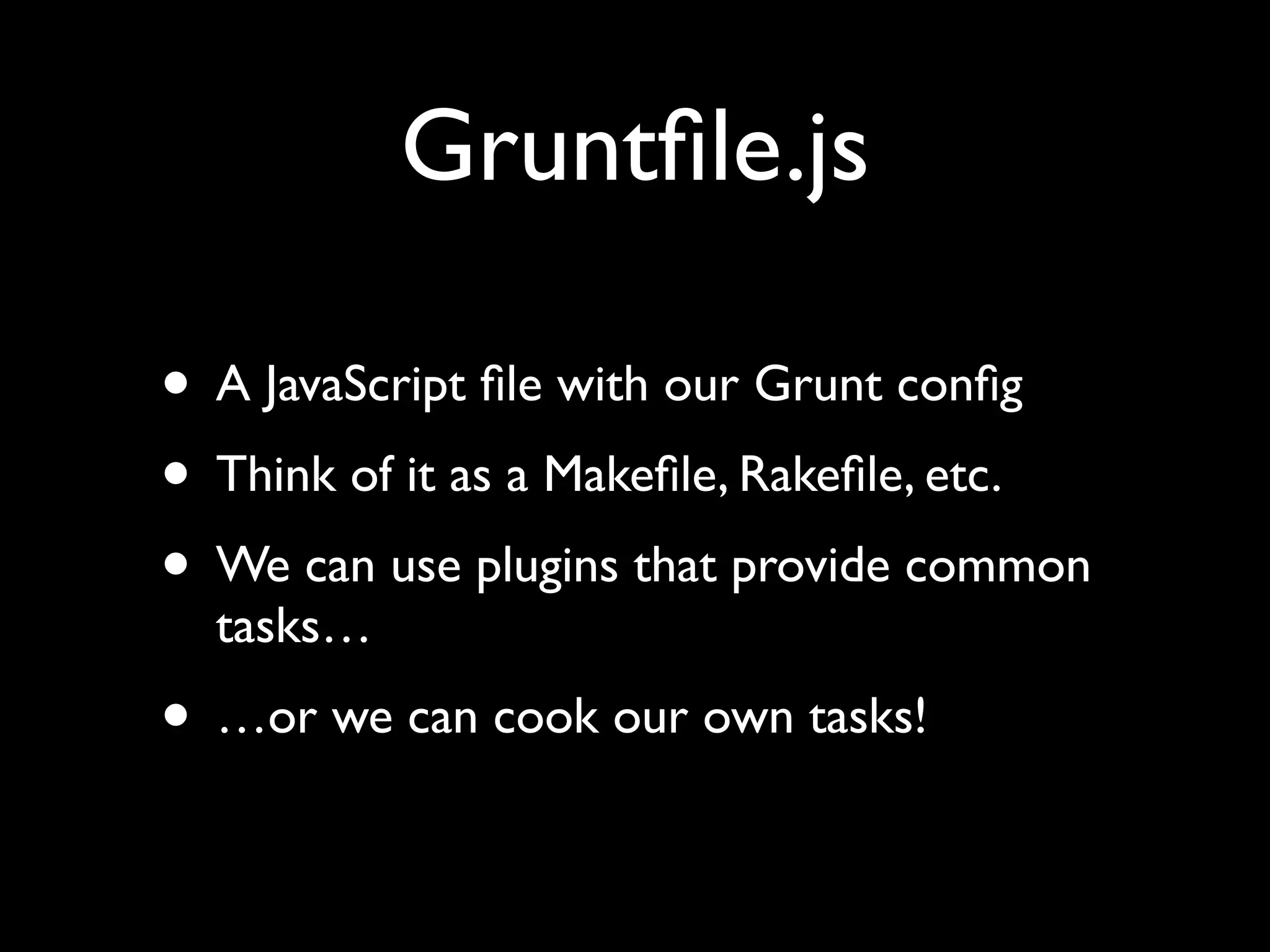Gruntﬁle.js
• A JavaScript ﬁle with our Grunt conﬁg
• Think of it as a Makeﬁle, Rakeﬁle, etc.
• We can use plugins that provide common
tasks…

• …or we can cook our own tasks!

 