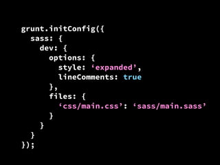 grunt.initConfig({
sass: {
dev: {
options: {
style: ‘expanded’,
lineComments: true
},
files: {
‘css/main.css’: ‘sass/main.sass’
}
}
}
});

 