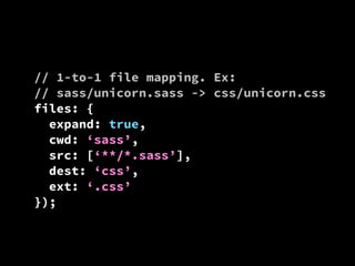 // 1-to-1 file mapping. Ex:
// sass/unicorn.sass -> css/unicorn.css
files: {
expand: true,
cwd: ‘sass’,
src: [‘**/*.sass’],
dest: ‘css’,
ext: ‘.css’
});

 