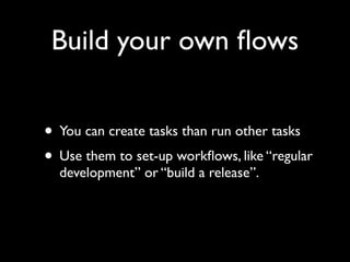 Build your own ﬂows
• You can create tasks than run other tasks
• Use them to set-up workﬂows, like “regular
development” or “build a release”.

 