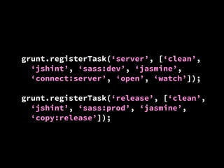 grunt.registerTask(‘server’, [‘clean’,
‘jshint’, ‘sass:dev’, ‘jasmine’,
‘connect:server’, ‘open’, ‘watch’]);
grunt.registerTask(‘release’, [‘clean’,
‘jshint’, ‘sass:prod’, ‘jasmine’,
‘copy:release’]);

 