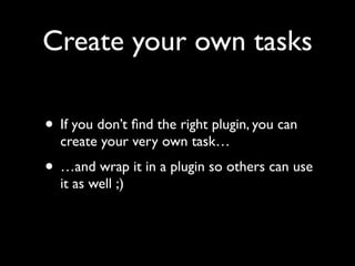 Create your own tasks
• If you don’t ﬁnd the right plugin, you can
create your very own task…

• …and wrap it in a plugin so others can use
it as well ;)

 