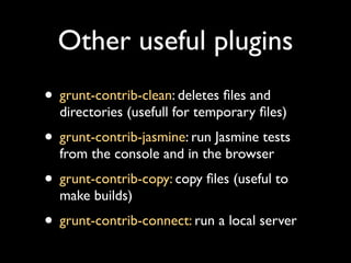 Other useful plugins
• grunt-contrib-clean: deletes ﬁles and

directories (usefull for temporary ﬁles)

• grunt-contrib-jasmine: run Jasmine tests
from the console and in the browser

• grunt-contrib-copy: copy ﬁles (useful to
make builds)

• grunt-contrib-connect: run a local server

 