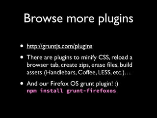 Browse more plugins
• http://gruntjs.com/plugins
• There are plugins to minify CSS, reload a
browser tab, create zips, erase ﬁles, build
assets (Handlebars, Coffee, LESS, etc.)…

OS grunt plugin!
• And our Firefoxgrunt-firefoxos:)
npm install

 