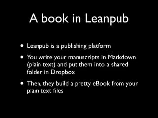 A book in Leanpub
• Leanpub is a publishing platform
• You write your manuscripts in Markdown
(plain text) and put them into a shared
folder in Dropbox

• Then, they build a pretty eBook from your
plain text ﬁles

 