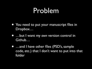 Problem
• You need to put your manuscript ﬁles in
Dropbox…

• …but I want my own version control in
Github…

• …and I have other ﬁles (PSD’s, sample

code, etc.) that I don’t want to put into that
folder

 