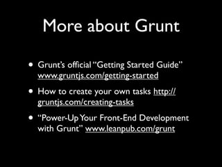 More about Grunt
• Grunt’s ofﬁcial “Getting Started Guide”
www.gruntjs.com/getting-started

• How to create your own tasks http://
gruntjs.com/creating-tasks

• “Power-Up Your Front-End Development
with Grunt” www.leanpub.com/grunt

 