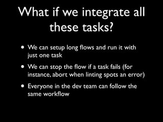 What if we integrate all
these tasks?
• We can setup long ﬂows and run it with
just one task

• We can stop the ﬂow if a task fails (for

instance, abort when linting spots an error)

• Everyone in the dev team can follow the
same workﬂow

 