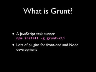 What is Grunt?
• A JavaScript task runner
npm install -g grunt-cli
• Lots of plugins for front-end and Node
development

 