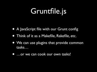 Gruntﬁle.js
• A JavaScript ﬁle with our Grunt conﬁg
• Think of it as a Makeﬁle, Rakeﬁle, etc.
• We can use plugins that provide common
tasks…

• …or we can cook our own tasks!

 