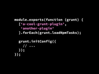 module.exports(function (grunt) {
[‘a-cool-grunt-plugin’,
‘another-plugin’
].forEach(grunt.loadNpmTasks);
grunt.initConfig({
// ...
});
});

 